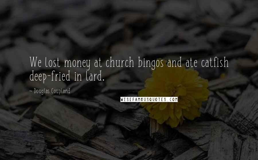 Douglas Coupland Quotes: We lost money at church bingos and ate catfish deep-fried in lard.