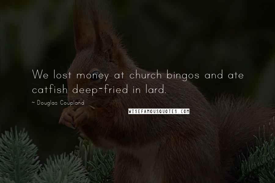 Douglas Coupland Quotes: We lost money at church bingos and ate catfish deep-fried in lard.