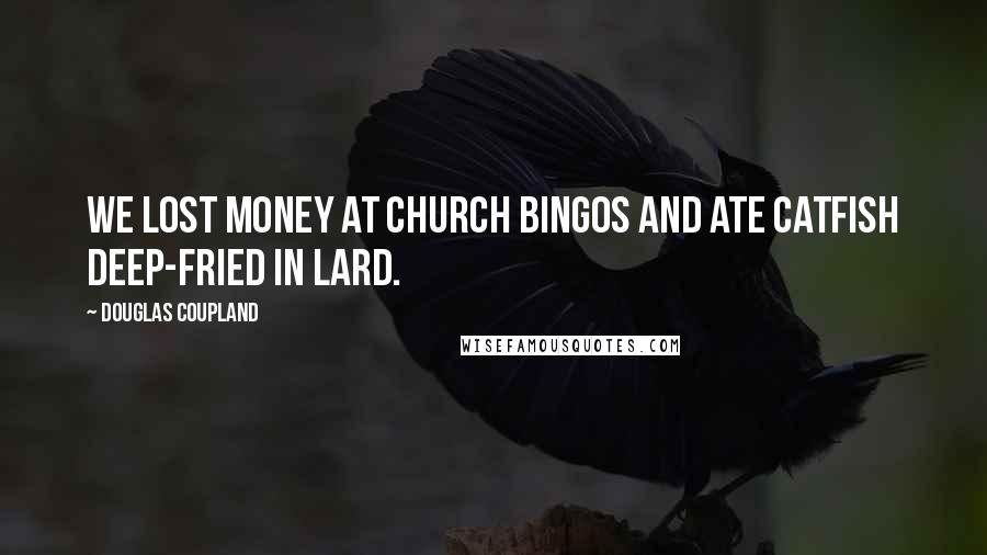 Douglas Coupland Quotes: We lost money at church bingos and ate catfish deep-fried in lard.