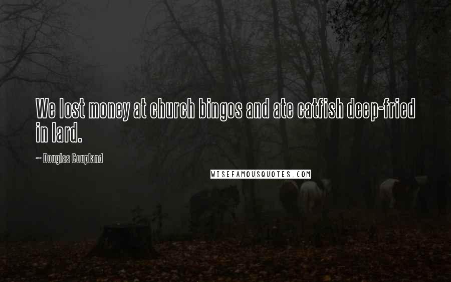 Douglas Coupland Quotes: We lost money at church bingos and ate catfish deep-fried in lard.