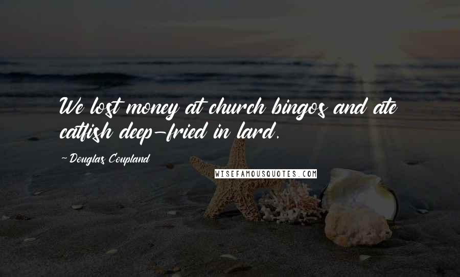 Douglas Coupland Quotes: We lost money at church bingos and ate catfish deep-fried in lard.