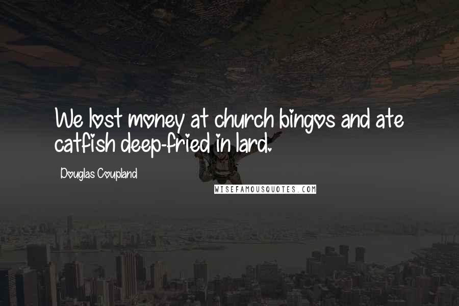 Douglas Coupland Quotes: We lost money at church bingos and ate catfish deep-fried in lard.