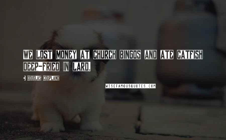 Douglas Coupland Quotes: We lost money at church bingos and ate catfish deep-fried in lard.