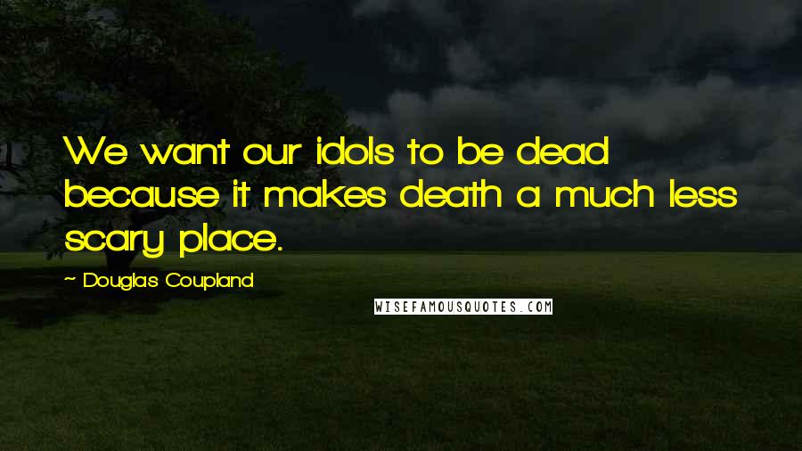 Douglas Coupland Quotes: We want our idols to be dead because it makes death a much less scary place.