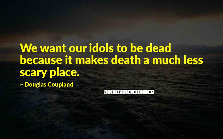 Douglas Coupland Quotes: We want our idols to be dead because it makes death a much less scary place.
