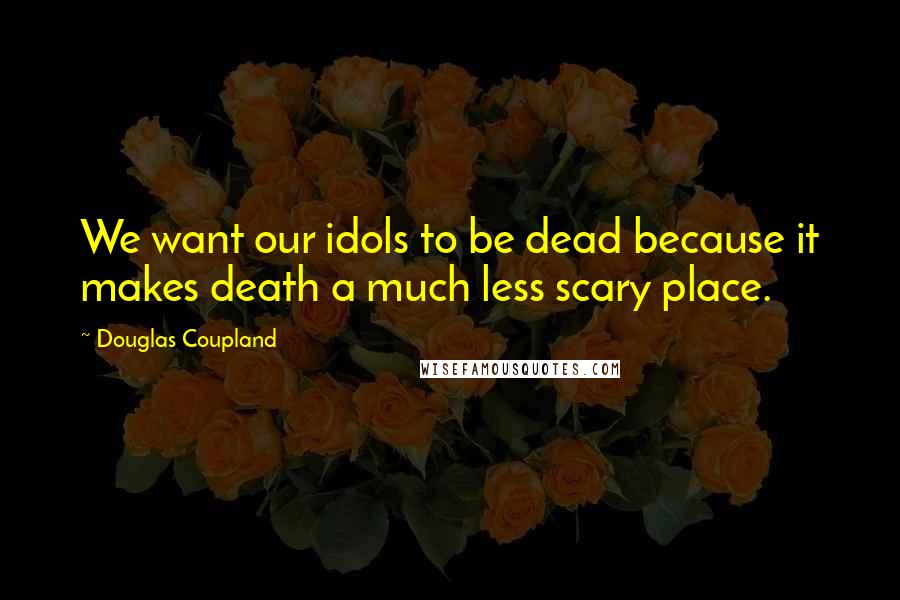 Douglas Coupland Quotes: We want our idols to be dead because it makes death a much less scary place.