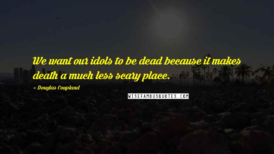 Douglas Coupland Quotes: We want our idols to be dead because it makes death a much less scary place.