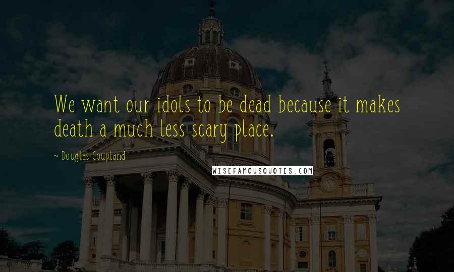 Douglas Coupland Quotes: We want our idols to be dead because it makes death a much less scary place.