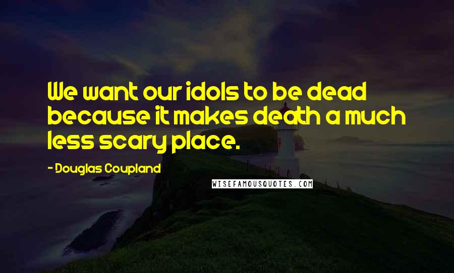 Douglas Coupland Quotes: We want our idols to be dead because it makes death a much less scary place.