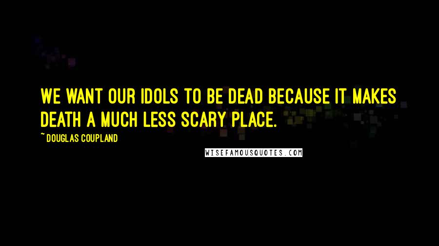 Douglas Coupland Quotes: We want our idols to be dead because it makes death a much less scary place.