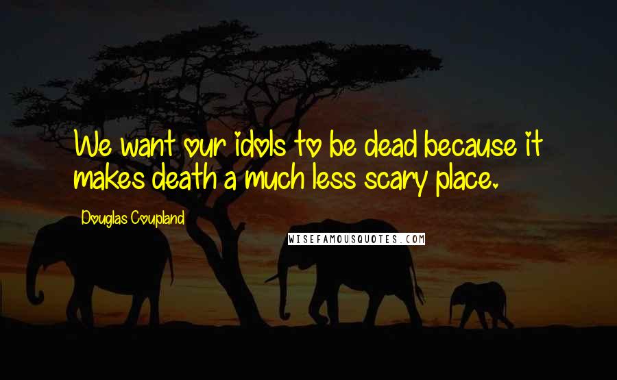 Douglas Coupland Quotes: We want our idols to be dead because it makes death a much less scary place.