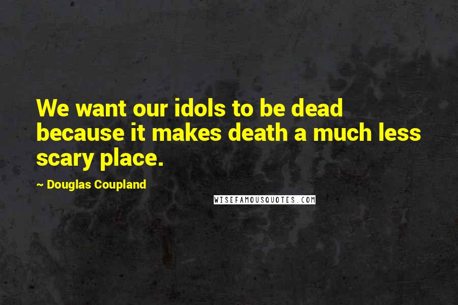 Douglas Coupland Quotes: We want our idols to be dead because it makes death a much less scary place.