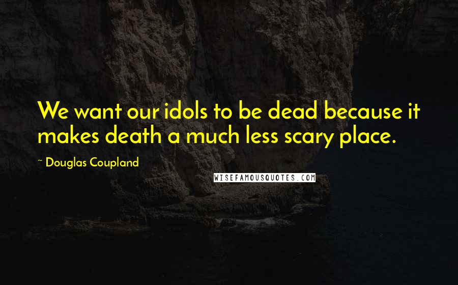 Douglas Coupland Quotes: We want our idols to be dead because it makes death a much less scary place.