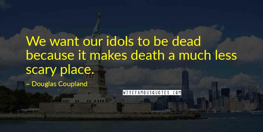 Douglas Coupland Quotes: We want our idols to be dead because it makes death a much less scary place.