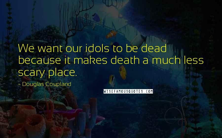 Douglas Coupland Quotes: We want our idols to be dead because it makes death a much less scary place.