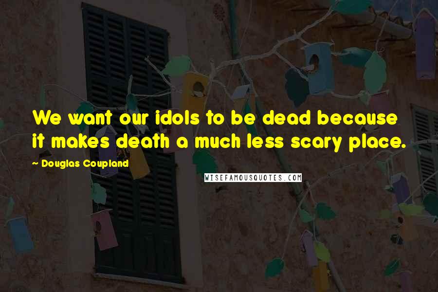 Douglas Coupland Quotes: We want our idols to be dead because it makes death a much less scary place.