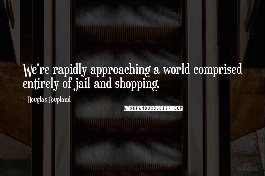 Douglas Coupland Quotes: We're rapidly approaching a world comprised entirely of jail and shopping.