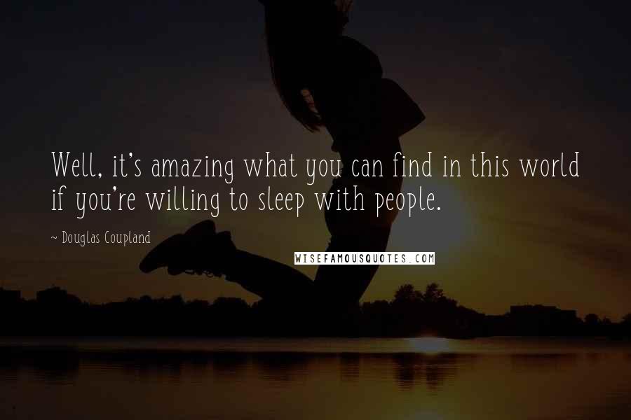 Douglas Coupland Quotes: Well, it's amazing what you can find in this world if you're willing to sleep with people.