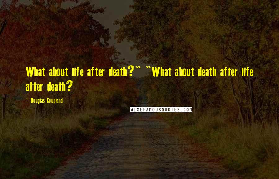 Douglas Coupland Quotes: What about life after death?" "What about death after life after death?