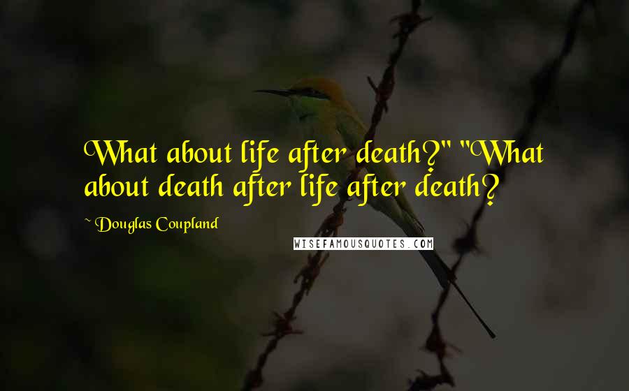 Douglas Coupland Quotes: What about life after death?" "What about death after life after death?