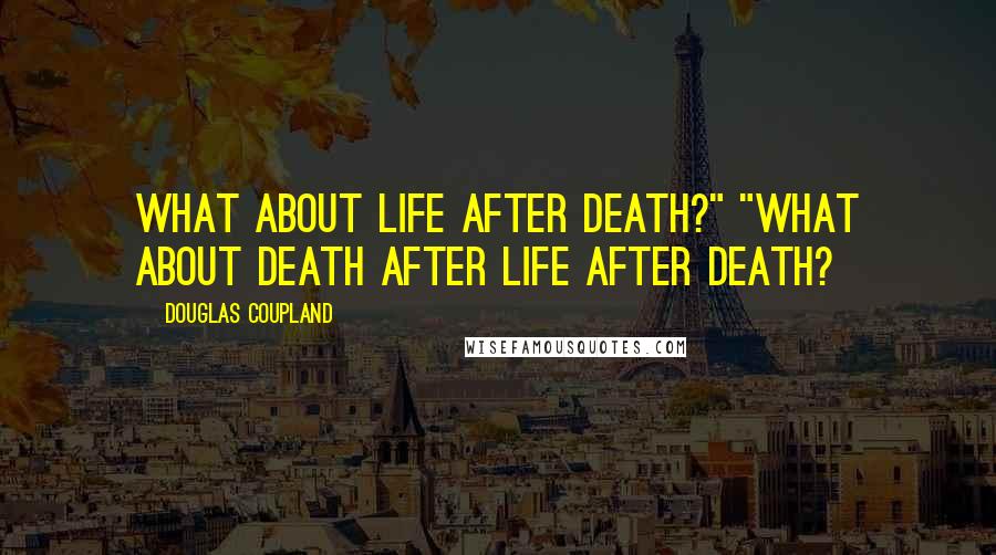 Douglas Coupland Quotes: What about life after death?" "What about death after life after death?