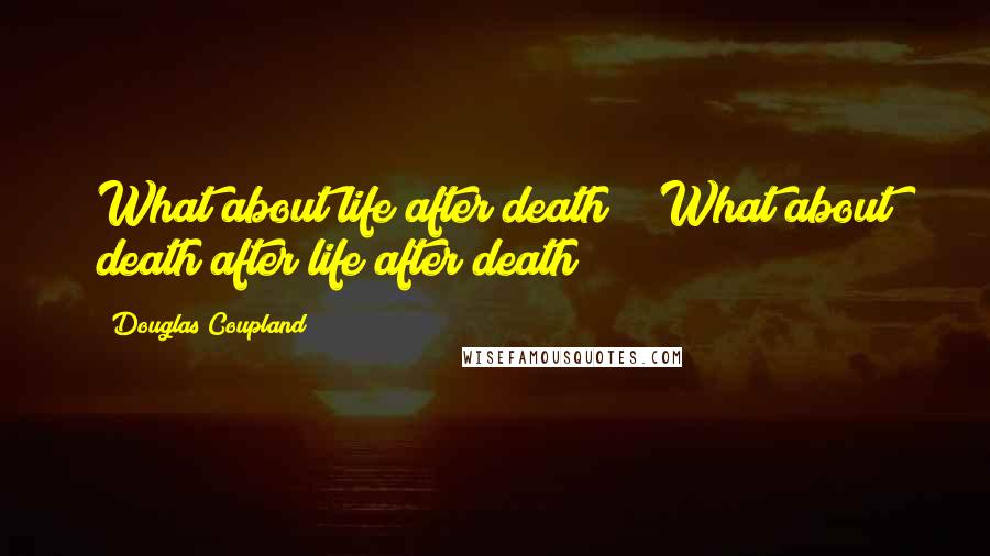 Douglas Coupland Quotes: What about life after death?" "What about death after life after death?