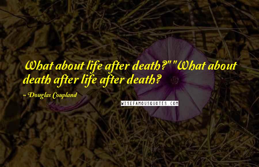 Douglas Coupland Quotes: What about life after death?" "What about death after life after death?