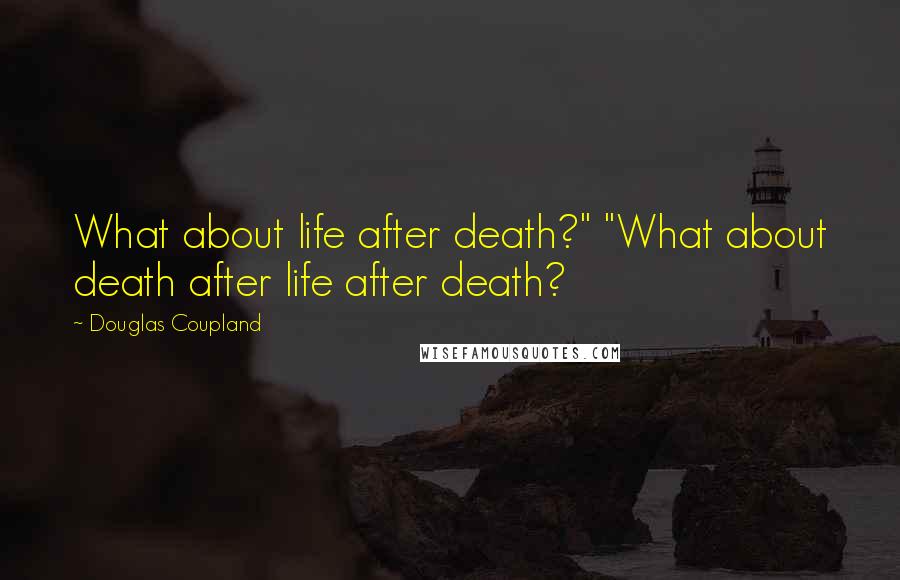 Douglas Coupland Quotes: What about life after death?" "What about death after life after death?