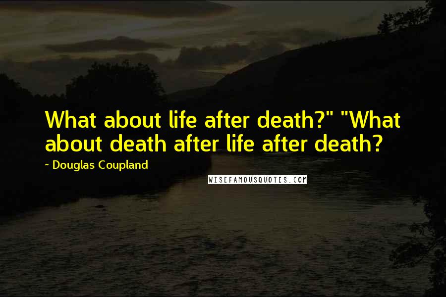 Douglas Coupland Quotes: What about life after death?" "What about death after life after death?