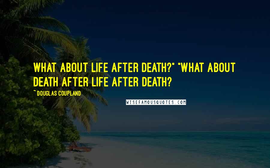 Douglas Coupland Quotes: What about life after death?" "What about death after life after death?