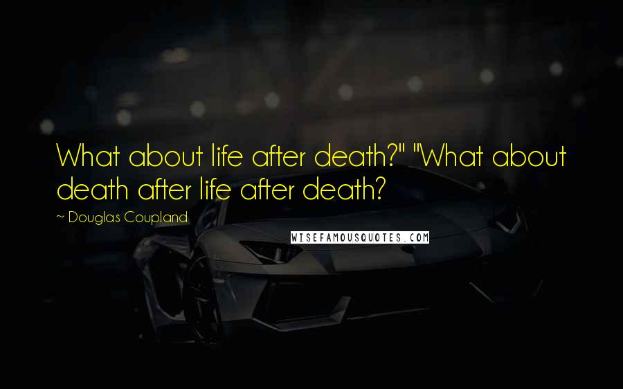 Douglas Coupland Quotes: What about life after death?" "What about death after life after death?