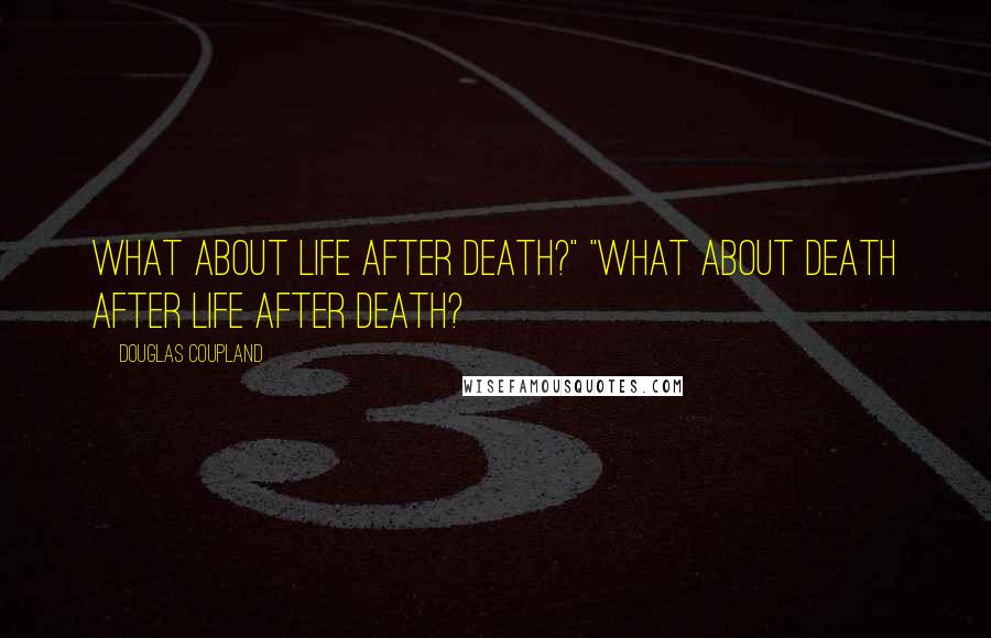 Douglas Coupland Quotes: What about life after death?" "What about death after life after death?