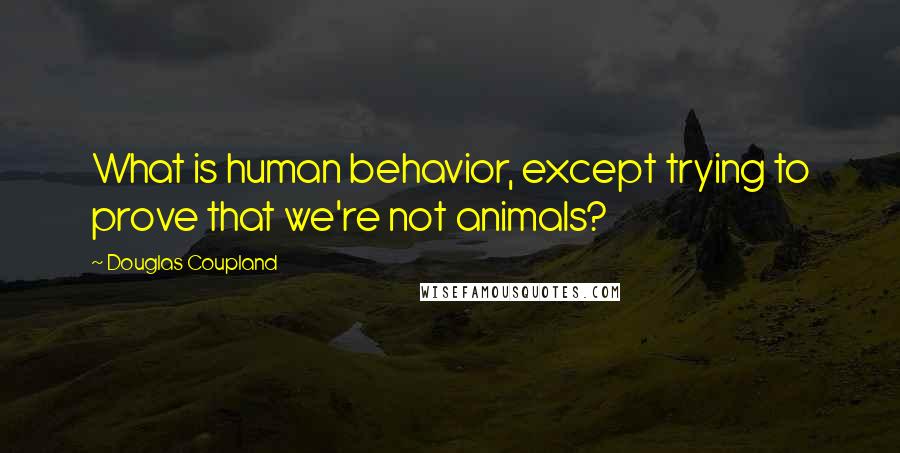 Douglas Coupland Quotes: What is human behavior, except trying to prove that we're not animals?