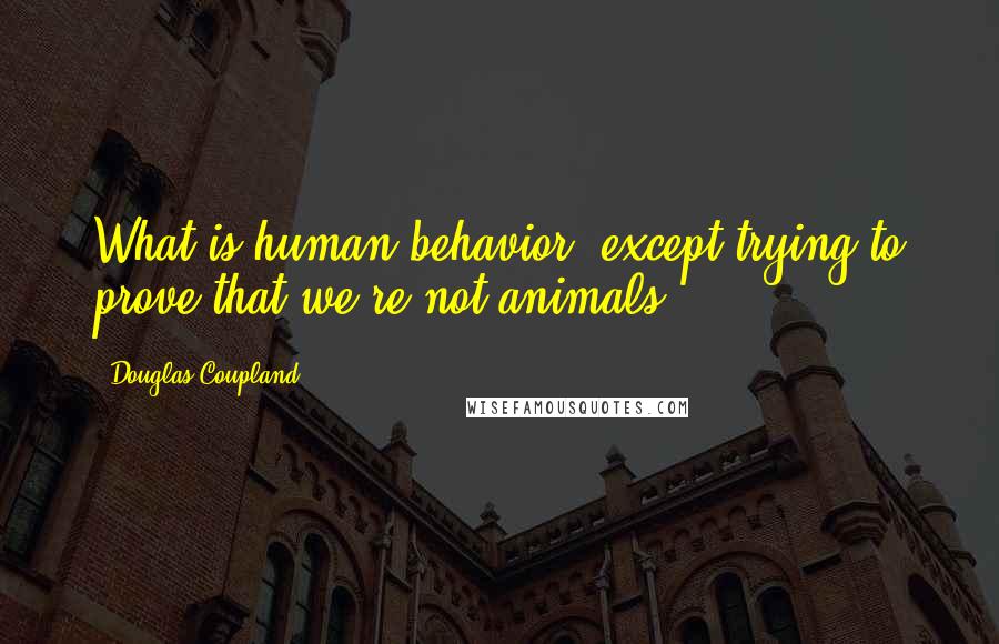 Douglas Coupland Quotes: What is human behavior, except trying to prove that we're not animals?