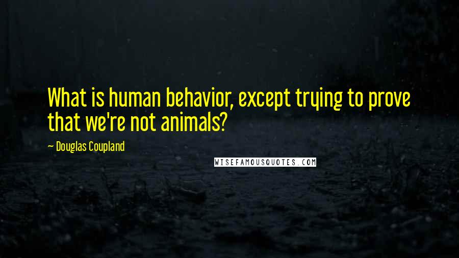 Douglas Coupland Quotes: What is human behavior, except trying to prove that we're not animals?