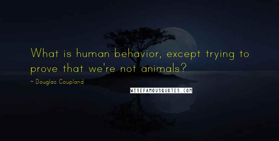 Douglas Coupland Quotes: What is human behavior, except trying to prove that we're not animals?