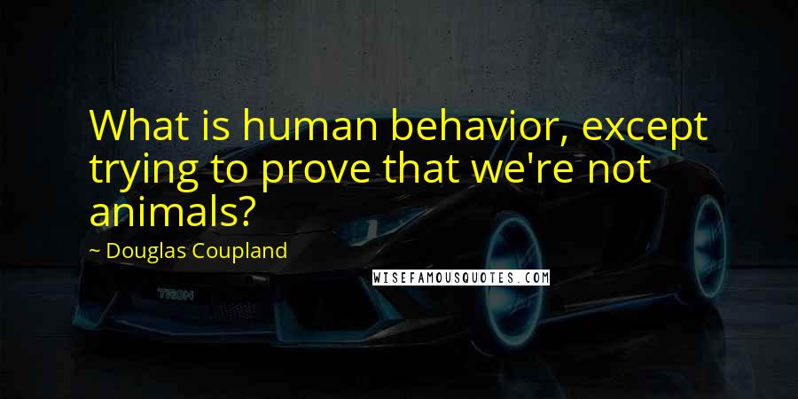 Douglas Coupland Quotes: What is human behavior, except trying to prove that we're not animals?