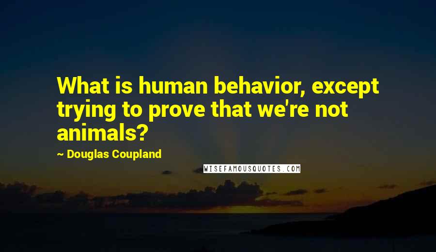 Douglas Coupland Quotes: What is human behavior, except trying to prove that we're not animals?