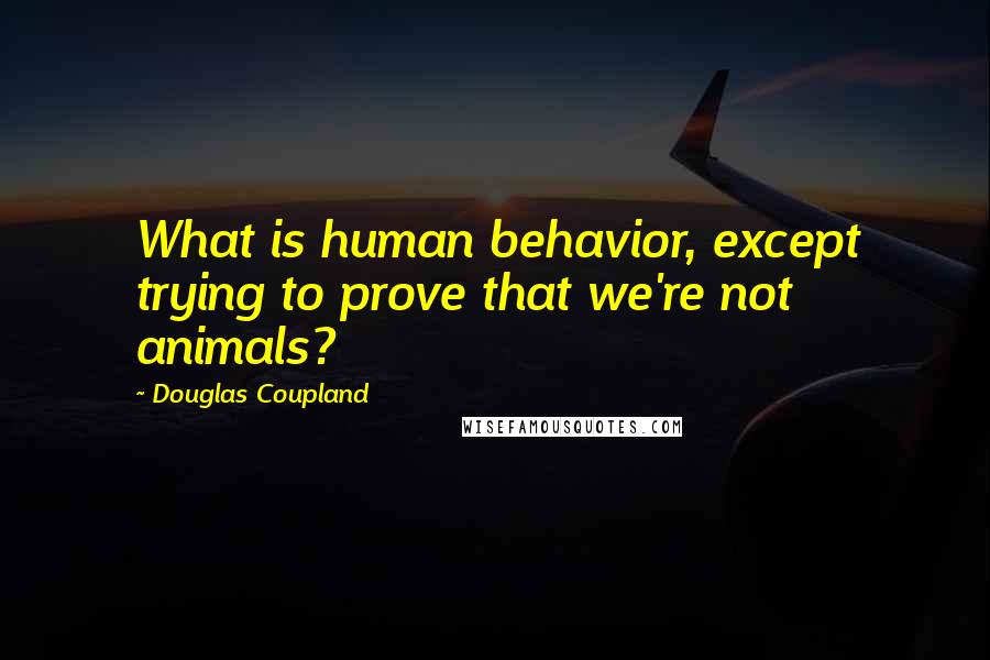 Douglas Coupland Quotes: What is human behavior, except trying to prove that we're not animals?