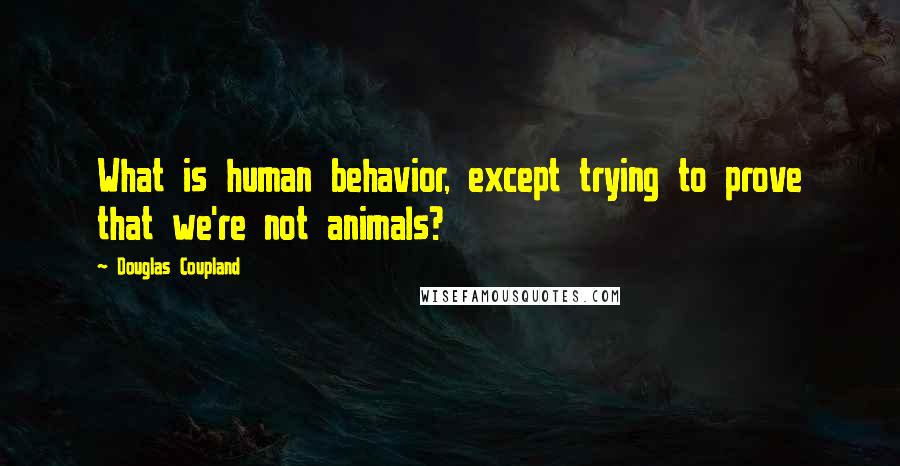 Douglas Coupland Quotes: What is human behavior, except trying to prove that we're not animals?