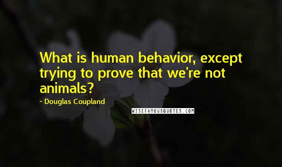 Douglas Coupland Quotes: What is human behavior, except trying to prove that we're not animals?