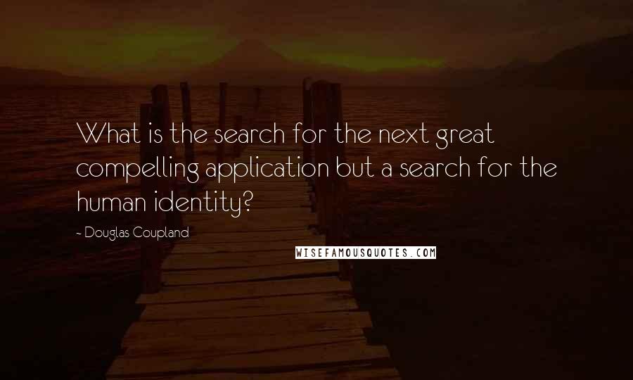 Douglas Coupland Quotes: What is the search for the next great compelling application but a search for the human identity?