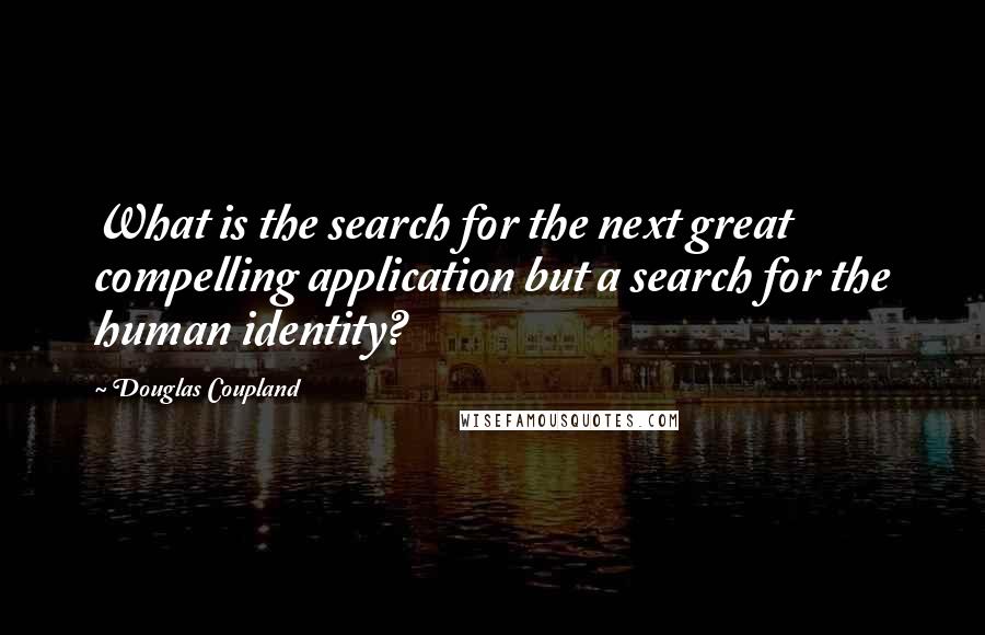 Douglas Coupland Quotes: What is the search for the next great compelling application but a search for the human identity?