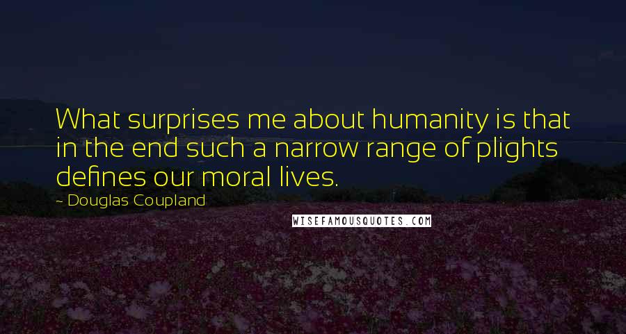 Douglas Coupland Quotes: What surprises me about humanity is that in the end such a narrow range of plights defines our moral lives.