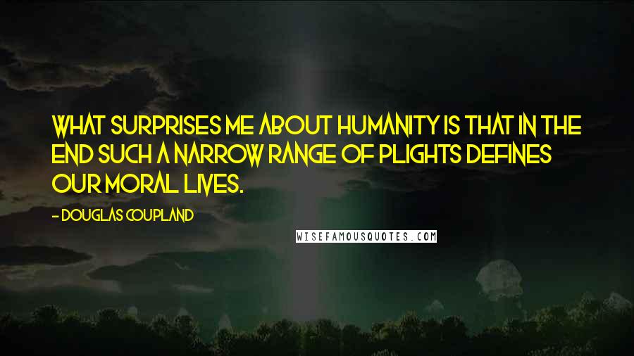 Douglas Coupland Quotes: What surprises me about humanity is that in the end such a narrow range of plights defines our moral lives.