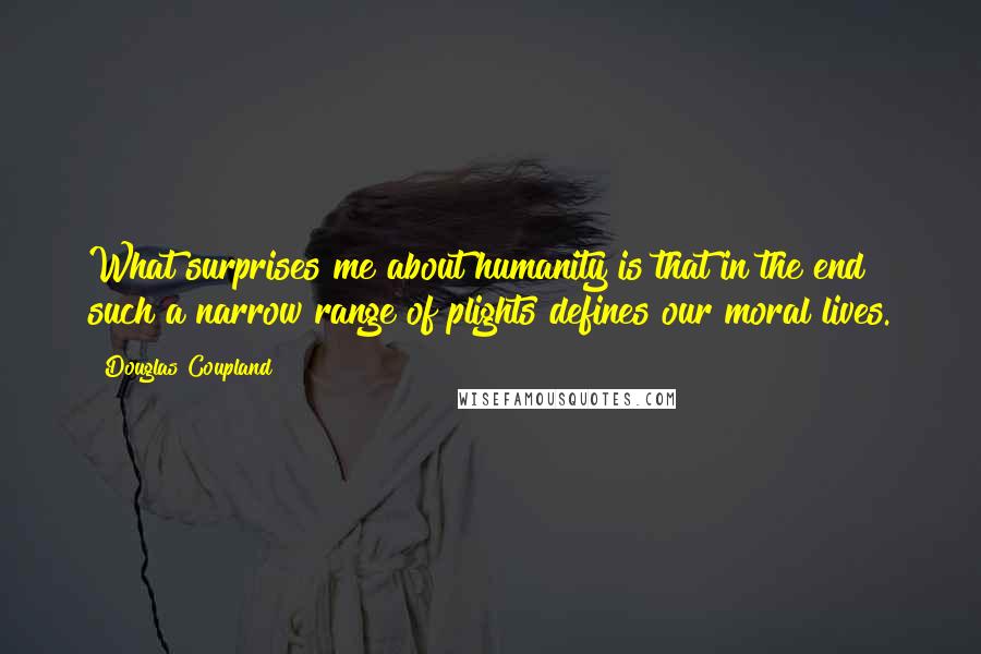Douglas Coupland Quotes: What surprises me about humanity is that in the end such a narrow range of plights defines our moral lives.