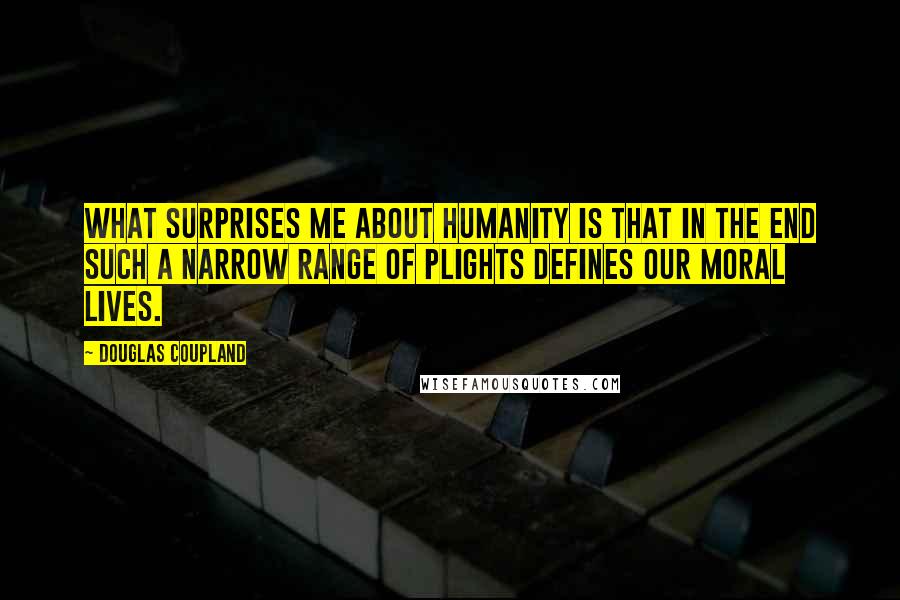 Douglas Coupland Quotes: What surprises me about humanity is that in the end such a narrow range of plights defines our moral lives.