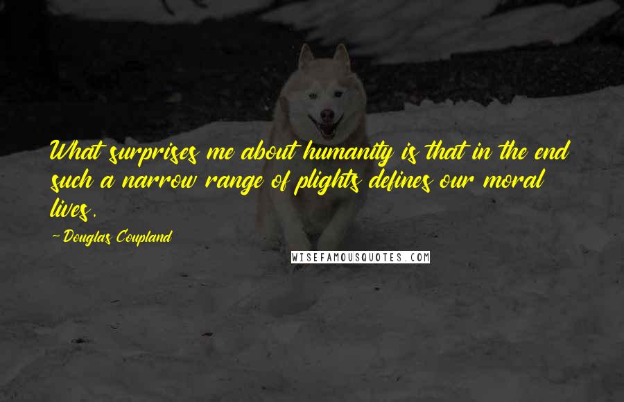 Douglas Coupland Quotes: What surprises me about humanity is that in the end such a narrow range of plights defines our moral lives.