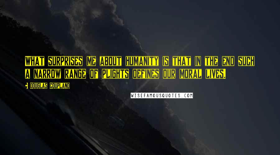 Douglas Coupland Quotes: What surprises me about humanity is that in the end such a narrow range of plights defines our moral lives.