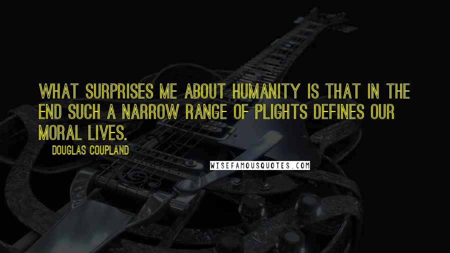 Douglas Coupland Quotes: What surprises me about humanity is that in the end such a narrow range of plights defines our moral lives.